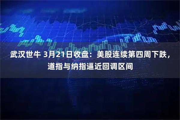 武汉世牛 3月21日收盘：美股连续第四周下跌，道指与纳指逼近回调区间