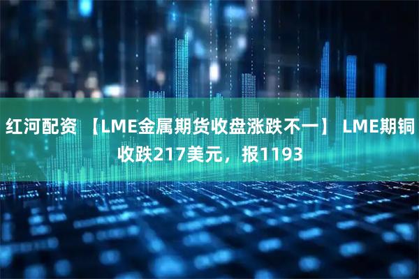 红河配资 【LME金属期货收盘涨跌不一】 LME期铜收跌217美元，报1193