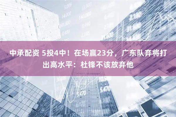 中承配资 5投4中！在场赢23分，广东队弃将打出高水平：杜锋不该放弃他