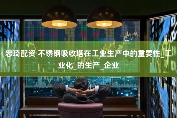 忠琦配资 不锈钢吸收塔在工业生产中的重要性_工业化_的生产_企业