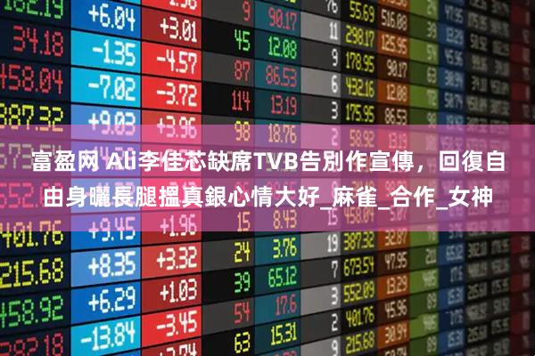 富盈网 Ali李佳芯缺席TVB告別作宣傳，回復自由身曬長腿搵真銀心情大好_麻雀_合作_女神