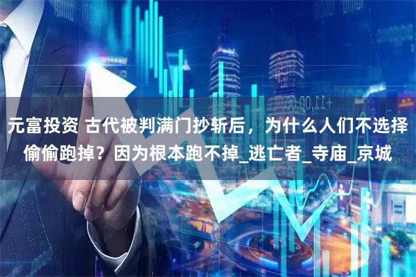 元富投资 古代被判满门抄斩后，为什么人们不选择偷偷跑掉？因为根本跑不掉_逃亡者_寺庙_京城