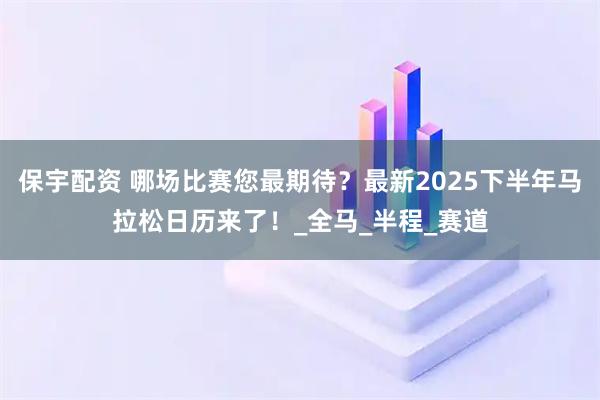 保宇配资 哪场比赛您最期待？最新2025下半年马拉松日历来了！_全马_半程_赛道